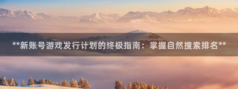 顺盈娱乐登录平台是什么软件啊：**新账号游戏发行计划的终极指南：掌握自然搜索排名**