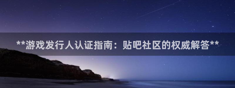 顺盈娱乐故7O777：**游戏发行人认证指南：贴吧社区的权威解答**