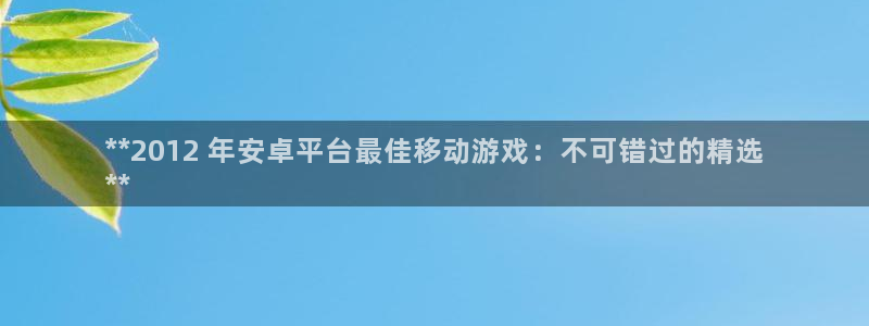 顺盈娱乐登录平台下载官网：**2012 年安卓平台最佳移动游戏：不可错过的精选
**
