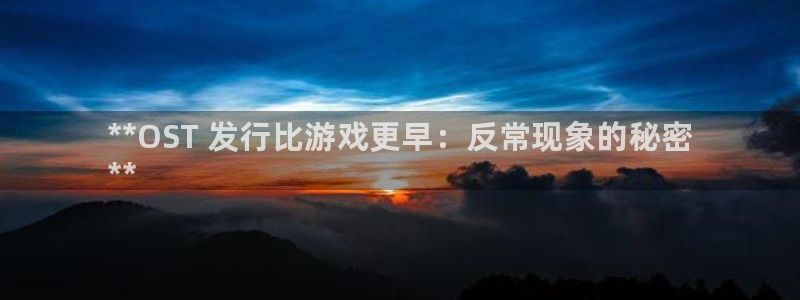 顺盈娱乐律7O777：**OST 发行比游戏更早：反常现象的秘密
**