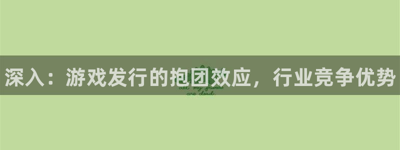顺盈娱乐律7O777：深入：游戏发行的抱团效应，行业竞争优势