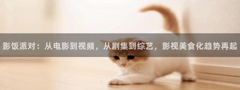 色婷婷伦理影院：影饭派对：从电影到视频，从剧集到综艺，影视美食化趋势再起