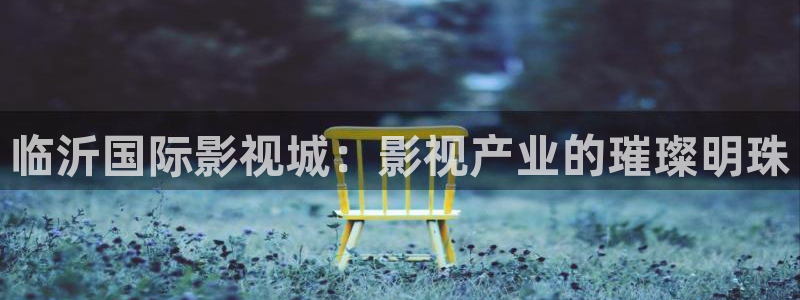 色婷婷电影院：临沂国际影视城：影视产业的璀璨明珠