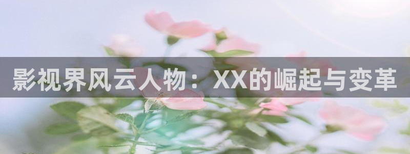色婷婷亚洲精品综合影院：影视界风云人物：XX的崛起与变革