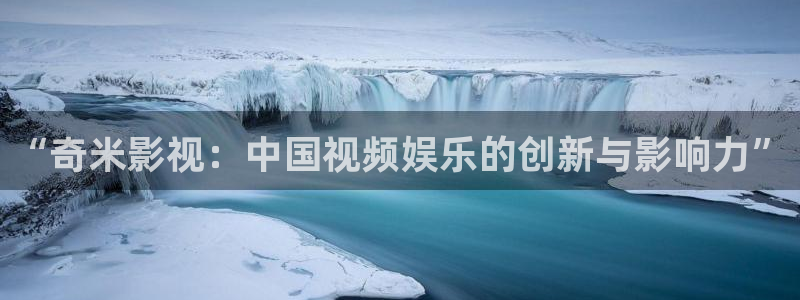 奇米影视第四色婷婷：“奇米影视：中国视频娱乐的创新与影响力”