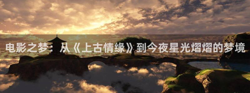 色婷婷福利影院：电影之梦：从《上古情缘》到今夜星光熠熠的梦境