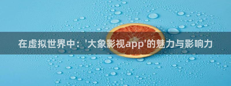 色婷婷成人影院：在虚拟世界中：\'大象影视app\'的魅力与影响力